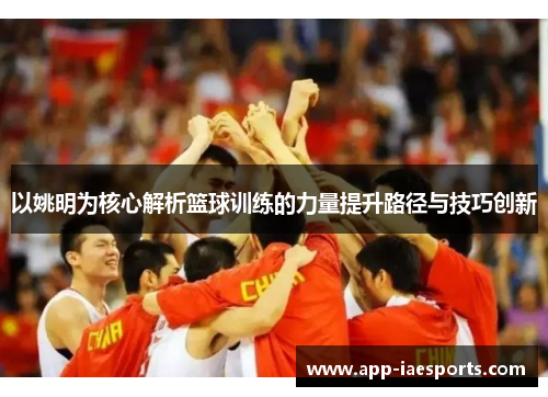 以姚明为核心解析篮球训练的力量提升路径与技巧创新