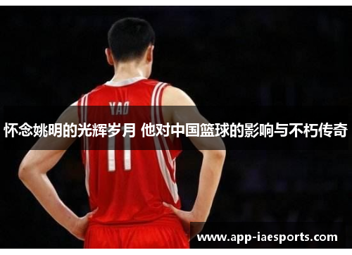 怀念姚明的光辉岁月 他对中国篮球的影响与不朽传奇