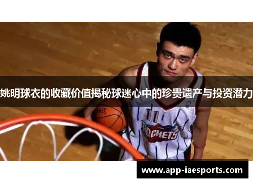 姚明球衣的收藏价值揭秘球迷心中的珍贵遗产与投资潜力