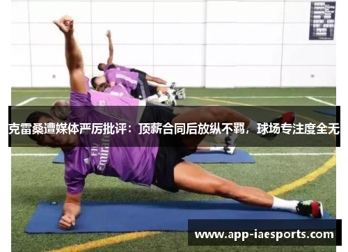 克雷桑遭媒体严厉批评：顶薪合同后放纵不羁，球场专注度全无