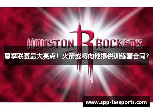 夏季联赛最大亮点！火箭或将向他提供训练营合同？